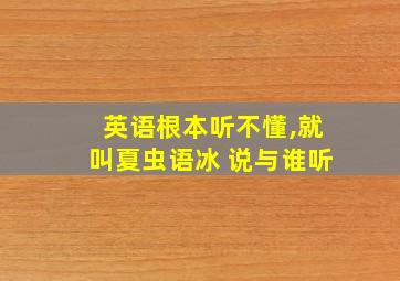 英语根本听不懂,就叫夏虫语冰 说与谁听